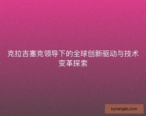 克拉吉塞克领导下的全球创新驱动与技术变革探索