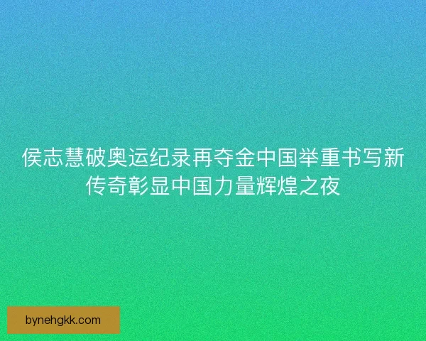 侯志慧破奥运纪录再夺金中国举重书写新传奇彰显中国力量辉煌之夜
