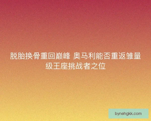 脱胎换骨重回巅峰 奥马利能否重返雏量级王座挑战者之位