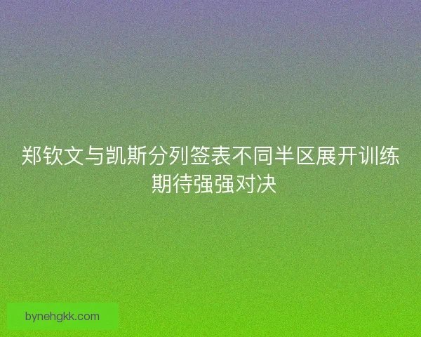郑钦文与凯斯分列签表不同半区展开训练 期待强强对决