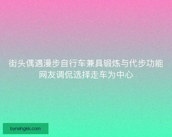 街头偶遇漫步自行车兼具锻炼与代步功能网友调侃选择走车为中心 街头偶遇漫步自行车兼具锻炼与代步功能网友调侃选择走车为中心