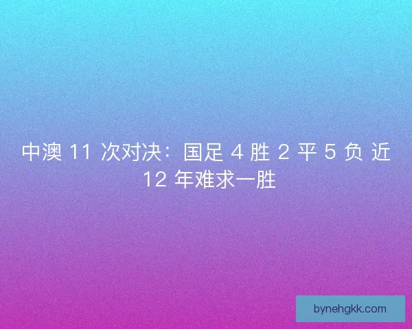 中澳 11 次对决：国足 4 胜 2 平 5 负 近 12 年难求一胜