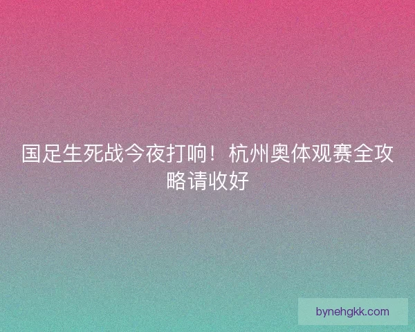 国足生死战今夜打响！杭州奥体观赛全攻略请收好