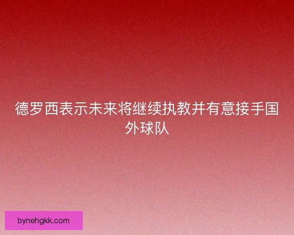 德罗西表示未来将继续执教并有意接手国外球队