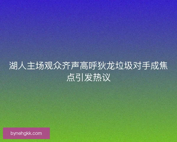 湖人主场观众齐声高呼狄龙垃圾对手成焦点引发热议