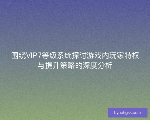 围绕VIP7等级系统探讨游戏内玩家特权与提升策略的深度分析
