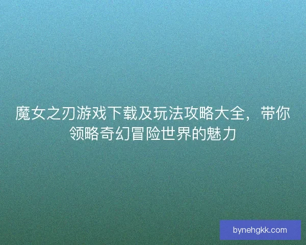 魔女之刃游戏下载及玩法攻略大全，带你领略奇幻冒险世界的魅力