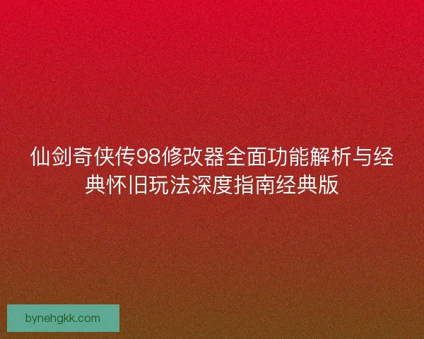 仙剑奇侠传98修改器全面功能解析与经典怀旧玩法深度指南经典版