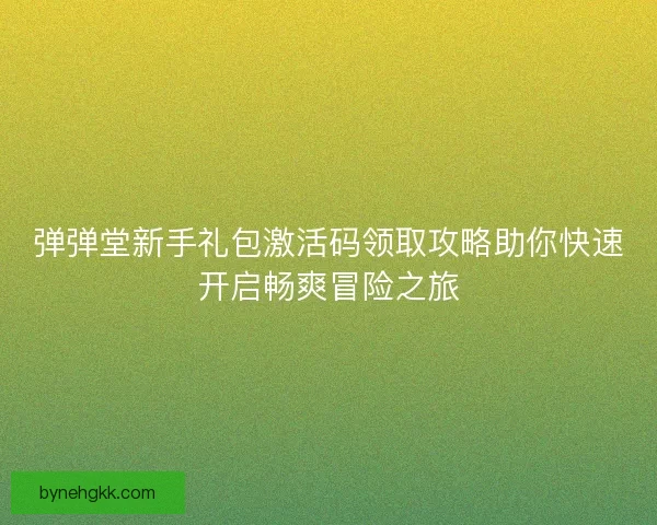 弹弹堂新手礼包激活码领取攻略助你快速开启畅爽冒险之旅