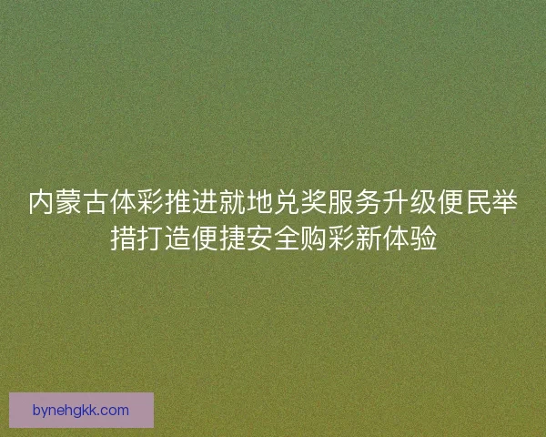 内蒙古体彩推进就地兑奖服务升级便民举措打造便捷安全购彩新体验