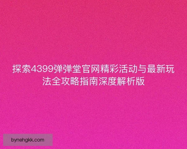 探索4399弹弹堂官网精彩活动与最新玩法全攻略指南深度解析版 探索4399弹弹堂官网精彩活动与最新玩法全攻略指南深度解析版