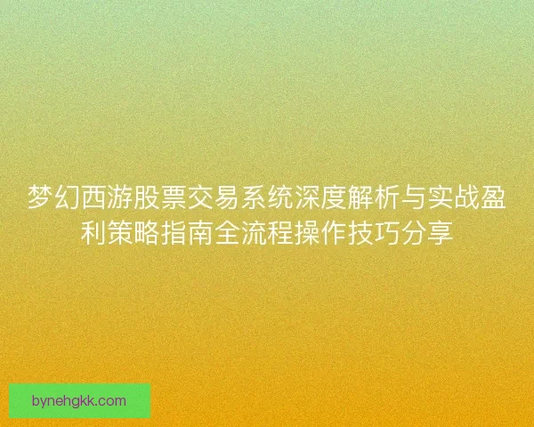 梦幻西游股票交易系统深度解析与实战盈利策略指南全流程操作技巧分享 梦幻西游股票交易系统深度解析与实战盈利策略指南全流程操作技巧分享