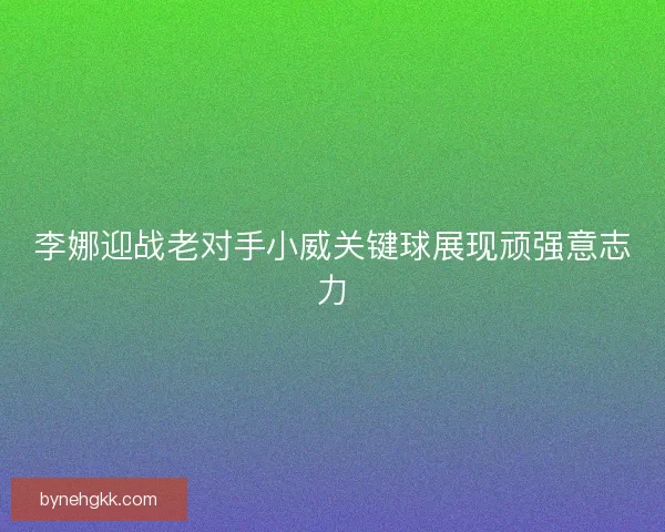 李娜迎战老对手小威关键球展现顽强意志力