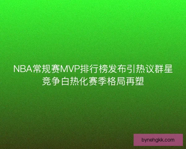 NBA常规赛MVP排行榜发布引热议群星竞争白热化赛季格局再塑