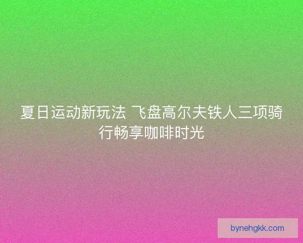 夏日运动新玩法 飞盘高尔夫铁人三项骑行畅享咖啡时光