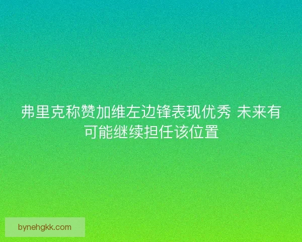 弗里克称赞加维左边锋表现优秀 未来有可能继续担任该位置