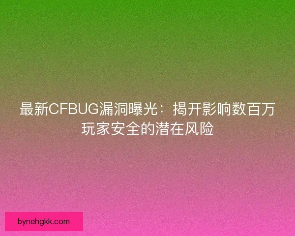 最新CFBUG漏洞曝光：揭开影响数百万玩家安全的潜在风险