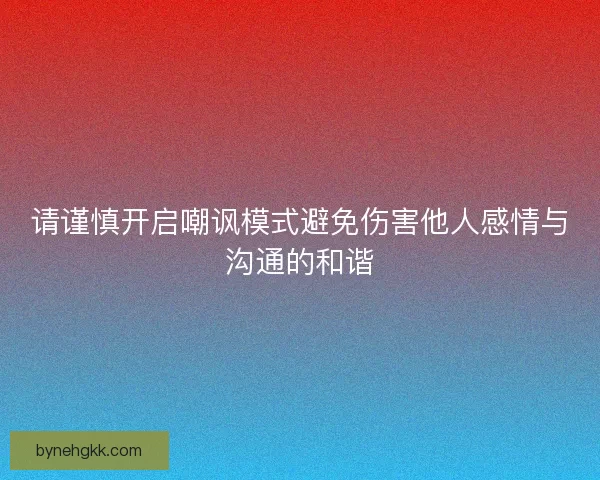 请谨慎开启嘲讽模式避免伤害他人感情与沟通的和谐 请谨慎开启嘲讽模式避免伤害他人感情与沟通的和谐