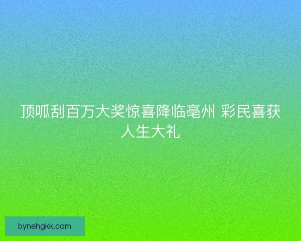 顶呱刮百万大奖惊喜降临亳州 彩民喜获人生大礼
