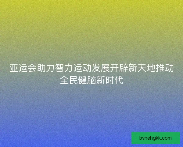 亚运会助力智力运动发展开辟新天地推动全民健脑新时代