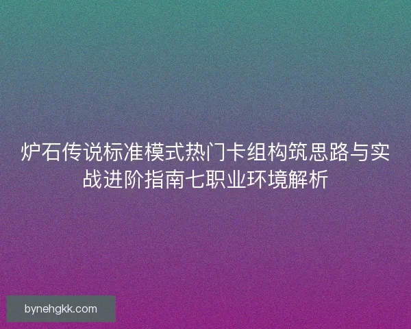 炉石传说标准模式热门卡组构筑思路与实战进阶指南七职业环境解析 炉石传说标准模式热门卡组构筑思路与实战进阶指南七职业环境解析