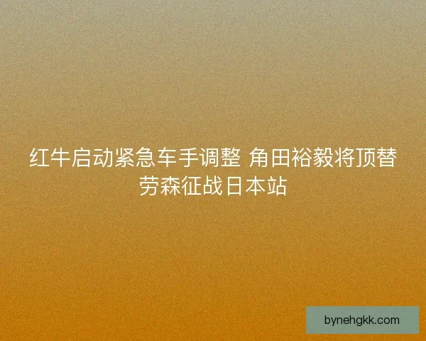 红牛启动紧急车手调整 角田裕毅将顶替劳森征战日本站 红牛启动紧急车手调整 角田裕毅将顶替劳森征战日本站
