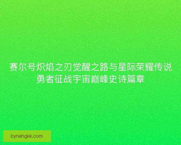 赛尔号炽焰之刃觉醒之路与星际荣耀传说勇者征战宇宙巅峰史诗篇章