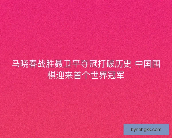 马晓春战胜聂卫平夺冠打破历史 中国围棋迎来首个世界冠军