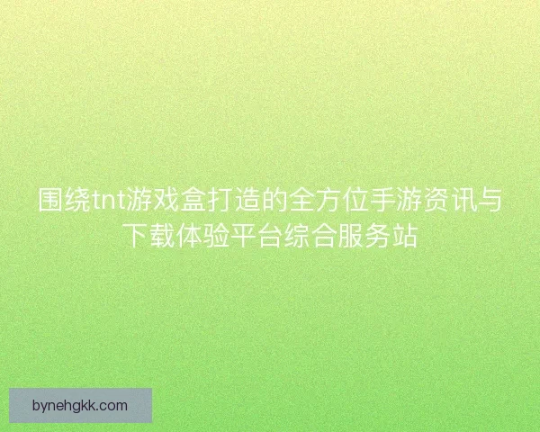 围绕tnt游戏盒打造的全方位手游资讯与下载体验平台综合服务站