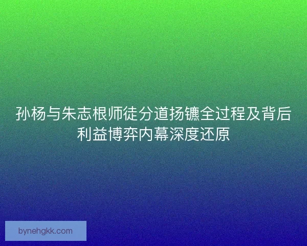 孙杨与朱志根师徒分道扬镳全过程及背后利益博弈内幕深度还原