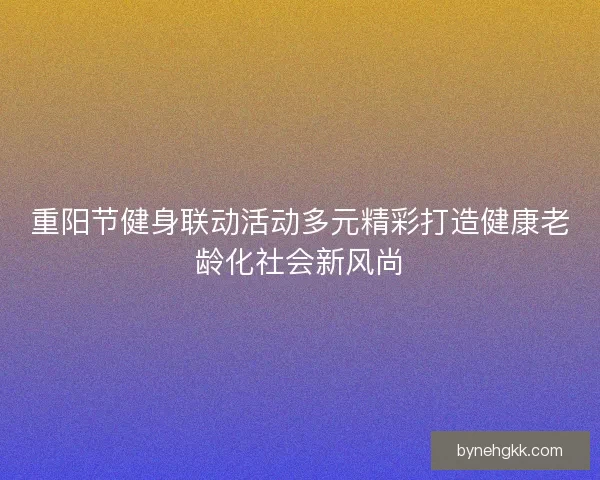 重阳节健身联动活动多元精彩打造健康老龄化社会新风尚 重阳节健身联动活动多元精彩打造健康老龄化社会新风尚