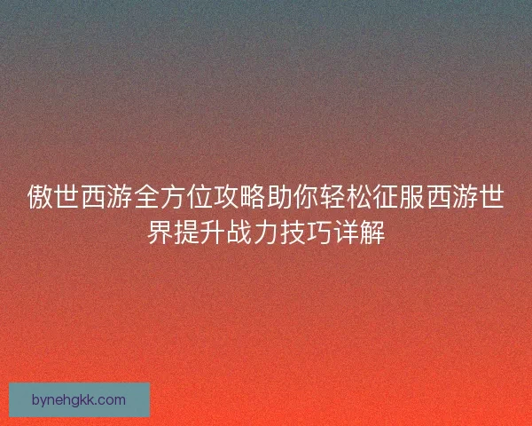 傲世西游全方位攻略助你轻松征服西游世界提升战力技巧详解