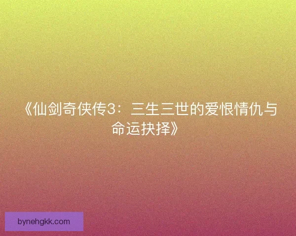 《仙剑奇侠传3：三生三世的爱恨情仇与命运抉择》