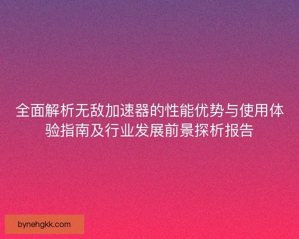 全面解析无敌加速器的性能优势与使用体验指南及行业发展前景探析报告 全面解析无敌加速器的性能优势与使用体验指南及行业发展前景探析报告