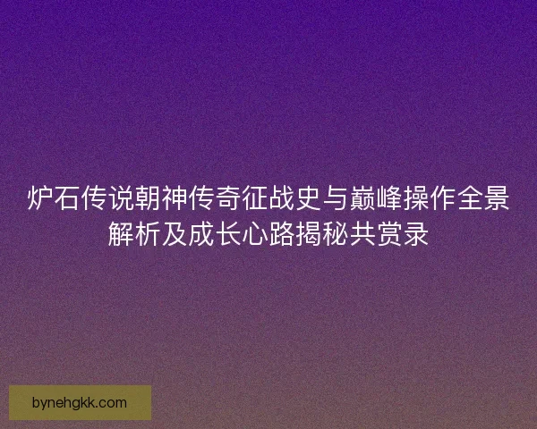 炉石传说朝神传奇征战史与巅峰操作全景解析及成长心路揭秘共赏录