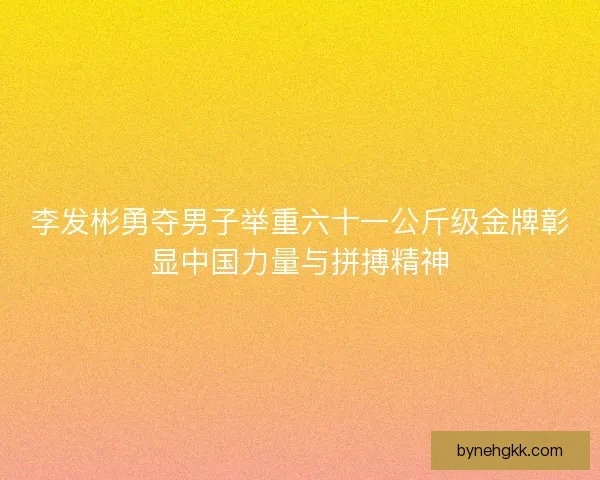 李发彬勇夺男子举重六十一公斤级金牌彰显中国力量与拼搏精神