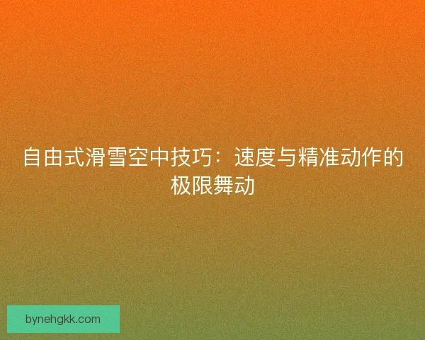 自由式滑雪空中技巧:速度与精准动作的极限舞动 自由式滑雪空中技巧:速度与精准动作的极限舞动