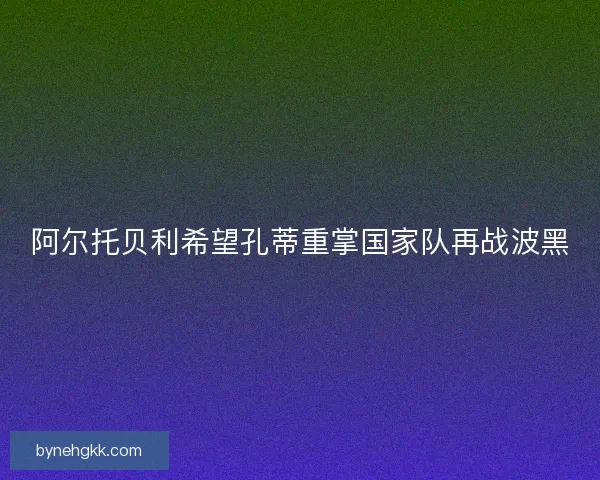 阿尔托贝利希望孔蒂重掌国家队再战波黑