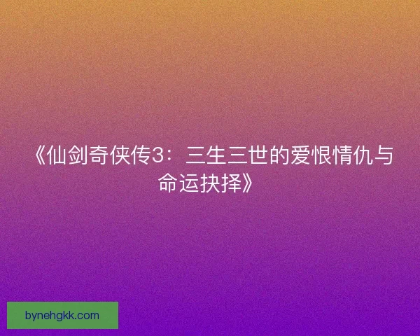 《仙剑奇侠传3：三生三世的爱恨情仇与命运抉择》