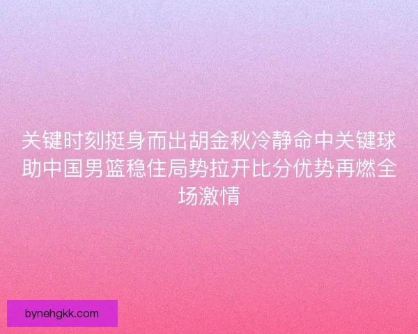 关键时刻挺身而出胡金秋冷静命中关键球助中国男篮稳住局势拉开比分优势再燃全场激情 关键时刻挺身而出胡金秋冷静命中关键球助中国男篮稳住局势拉开比分优势再燃全场激情