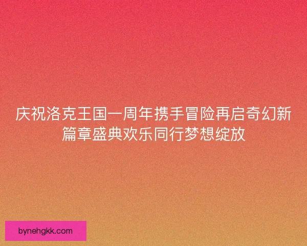 庆祝洛克王国一周年携手冒险再启奇幻新篇章盛典欢乐同行梦想绽放