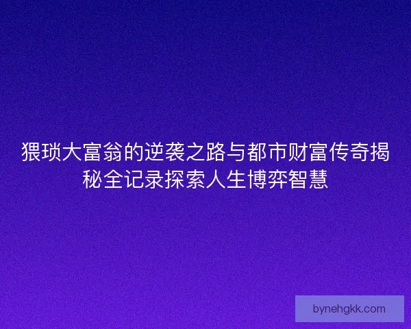 猥琐大富翁的逆袭之路与都市财富传奇揭秘全记录探索人生博弈智慧 猥琐大富翁的逆袭之路与都市财富传奇揭秘全记录探索人生博弈智慧