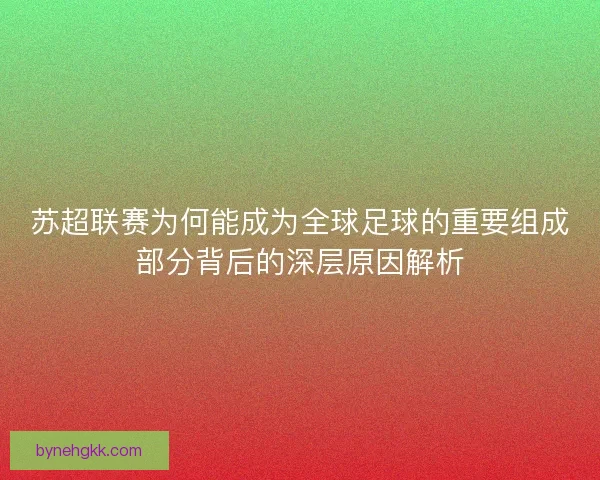 苏超联赛为何能成为全球足球的重要组成部分背后的深层原因解析 苏超联赛为何能成为全球足球的重要组成部分背后的深层原因解析