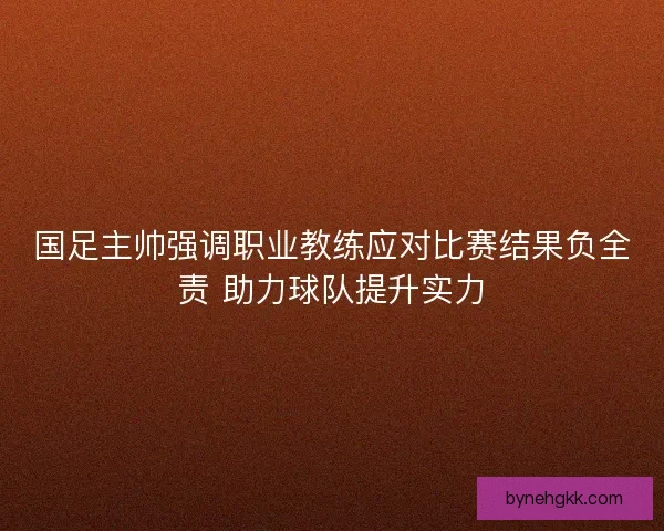 国足主帅强调职业教练应对比赛结果负全责 助力球队提升实力