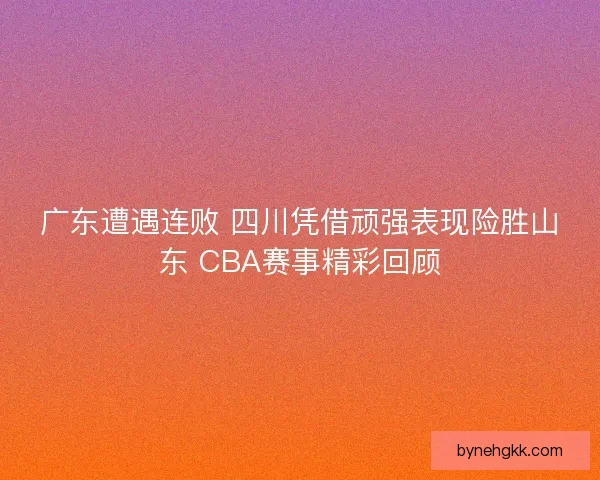 广东遭遇连败 四川凭借顽强表现险胜山东 CBA赛事精彩回顾 广东遭遇连败 四川凭借顽强表现险胜山东 CBA赛事精彩回顾