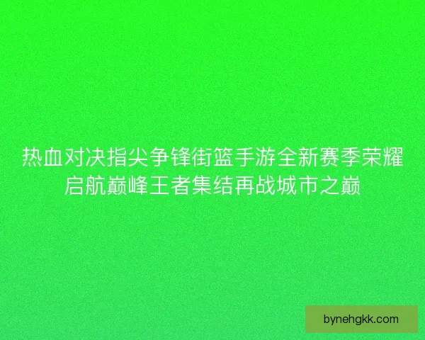 热血对决指尖争锋街篮手游全新赛季荣耀启航巅峰王者集结再战城市之巅