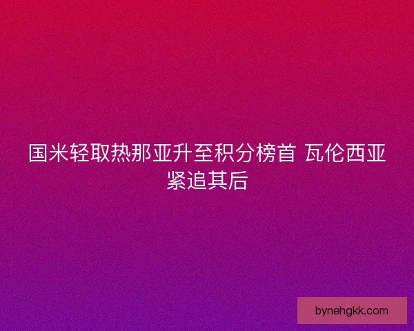 国米轻取热那亚升至积分榜首 瓦伦西亚紧追其后 国米轻取热那亚升至积分榜首 瓦伦西亚紧追其后